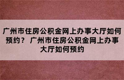 广州市住房公积金网上办事大厅如何预约？ 广州市住房公积金网上办事大厅如何预约